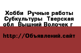 Хобби. Ручные работы Субкультуры. Тверская обл.,Вышний Волочек г.